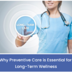 Why Preventive Care is Essential for Long-Term Wellness